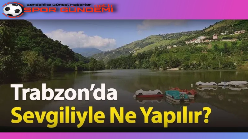 Karadeniz’in incisi Trabzon, çiftler için romantik ve unutulmaz anlar yaşayabilecekleri